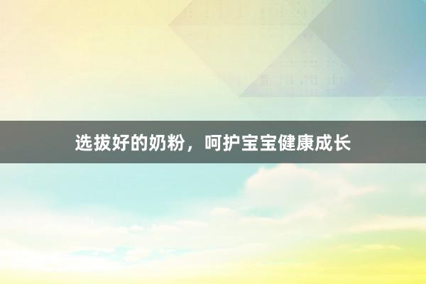 选拔好的奶粉，呵护宝宝健康成长